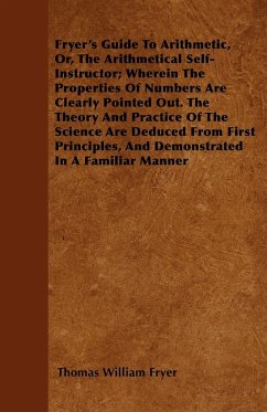 Fryer's Guide To Arithmetic, Or, The Arithmetical Self-Instructor; Wherein The Properties Of Numbers Are Clearly Pointed Out. The Theory And Practice Of The Science Are Deduced From First Principles, And Demonstrated In A Familiar Manner - Fryer, Thomas William