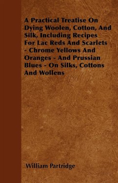 A Practical Treatise On Dying Woolen, Cotton, And Silk, Including Recipes For Lac Reds And Scarlets - Chrome Yellows And Oranges - And Prussian Blues - On Silks, Cottons And Wollens