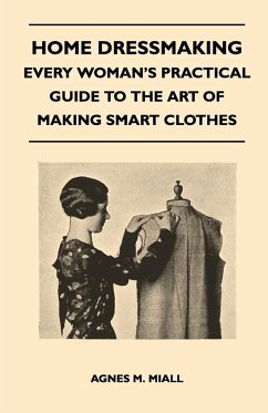 Home Dressmaking - Every Woman's Practical Guide to the Art of Making Smart Clothes - Miall, Agnes M.