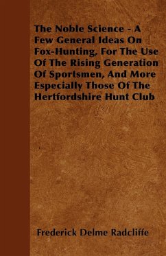 The Noble Science - A Few General Ideas On Fox-Hunting, For The Use Of The Rising Generation Of Sportsmen, And More Especially Those Of The Hertfordshire Hunt Club - Radcliffe, Frederick Delme