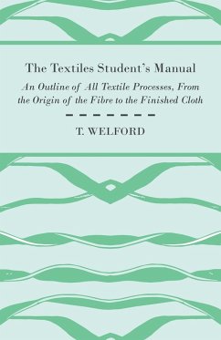 The Textiles Student's Manual - An Outline of All Textile Processes, From the Origin of the Fibre to the Finished Cloth - Welford, T.