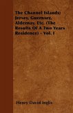 The Channel Islands; Jersey, Guernsey, Aldernay, Etc. (The Results Of A Two Years Residence) - Vol. I