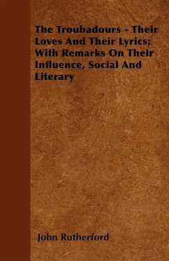 The Troubadours - Their Loves and Their Lyrics; With Remarks on Their Influence, Social and Literary - Rutherford, John