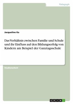 Das Verhältnis zwischen Familie und Schule und ihr Einfluss auf den Bildungserfolg von Kindern am Beispiel der Ganztagsschule - Ka, Jacqueline