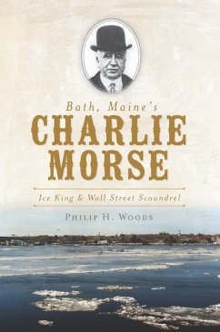 Bath, Maine's Charlie Morse:: Ice King and Wall Street Scoundrel - Woods, Philip H.