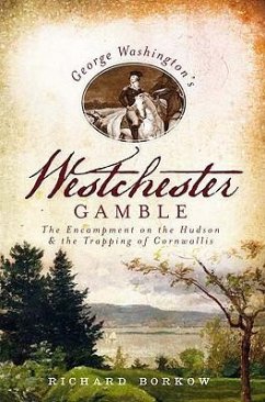 George Washington's Westchester Gamble:: The Encampment on the Hudson and the Trapping of Cornwallis - Borkow, Richard