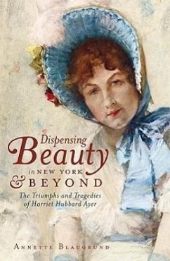 Dispensing Beauty in New York & Beyond: The Triumphs and Tragedies of Harriet Hubbard Ayer - Blaugrund, Annette
