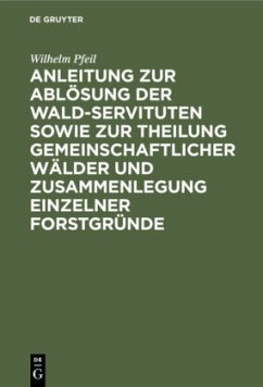 Anleitung zur Ablösung der Wald-Servituten sowie zur Theilung gemeinschaftlicher Wälder und Zusammenlegung einzelner Forstgründe - Pfeil, Wilhelm