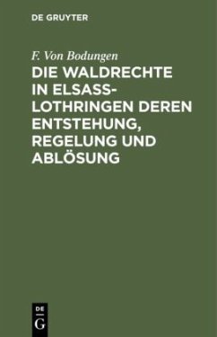 Die Waldrechte in Elsaß-Lothringen deren Entstehung, Regelung und Ablösung - Bodungen, F. von