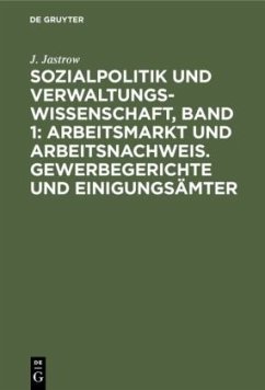 Sozialpolitik und Verwaltungswissenschaft, Band 1: Arbeitsmarkt und Arbeitsnachweis. Gewerbegerichte und Einigungsämter - Jastrow, J.