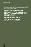 Verhandlungen des VII. Allgemeinen Deutschen Bankiertages zu Köln am Rhein