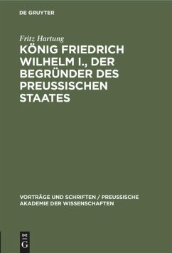 König Friedrich Wilhelm I., der Begründer des preussischen Staates - Hartung, Fritz