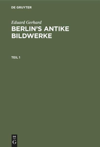 Eduard Gerhard: Berlin's antike Bildwerke. Teil 1 Eduard Gerhard: Berlin's antike Bildwerke. Teil 1