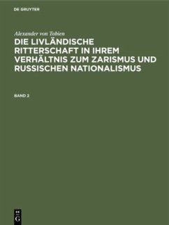 Alexander von Tobien: Die livländische Ritterschaft in ihrem Verhältnis zum Zarismus und russischen Nationalismus. Band 2 - Tobien, Alexander von