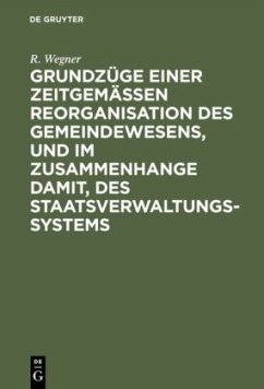 Grundzüge einer zeitgemäßen Reorganisation des Gemeindewesens, und im Zusammenhange damit, des Staatsverwaltungssystems - Wegner, R.