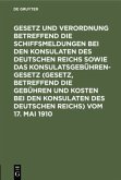 Gesetz und Verordnung betreffend die Schiffsmeldungen bei den Konsulaten des Deutschen Reichs sowie das Konsulatsgebührengesetz (Gesetz, betreffend die Gebühren und Kosten bei den Konsulaten des Deutschen Reichs) vom 17. Mai 1910