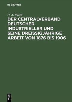 Der Centralverband Deutscher Industrieller und seine dreißigjährige Arbeit von 1876 bis 1906 - Bueck, H. A.