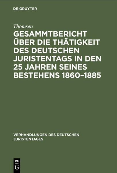 Gesammtbericht über die Thätigkeit des deutschen Juristentags in den 25 Jahren seines Bestehens 1860-1885 Gesammtbericht über die Thätigkeit des deutschen Juristentags in den 25 Jahren seines Bestehens 1860-1885