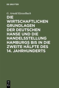 Die wirtschaftlichen Grundlagen der deutschen Hanse und die Handelsstellung Hamburgs bis in die zweite Hälfte des 14. Jahrhunderts - Kiesselbach, G. Arnold