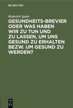 Gesundheits-Brevier oder was haben wir zu tun und zu lassen, um uns gesund zu erhalten bezw. um gesund zu werden? - Spohr, Roderich