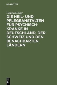 Die Heil- und Pflegeanstalten für Psychisch-Kranke in Deutschland, der Schweiz und den benachbarten deutschen Ländern - Laehr, Heinrich