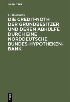 Die Credit-Noth der Grundbesitzer und deren Abhülfe durch eine Norddeutsche Bundes-Hypotheken-Bank - Wilmanns, C.