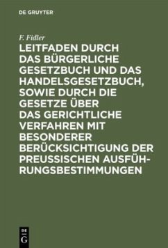 Leitfaden durch das Bürgerliche Gesetzbuch und das Handelsgesetzbuch, sowie durch die Gesetze über das gerichtliche Verfahren mit besonderer Berücksichtigung der preussischen Ausführungsbestimmungen - Fidler, F.