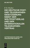 Die deutsche Post- und Telegraphen-Gesetzgebung nebst dem Weltpostverlag und dem Internationalen Telegraphenvertrag