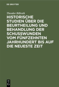 Historische Studien über die Beurtheilung und Behandlung der Schußwunden vom fünfzehnten Jahrhundert bis auf die neueste Zeit - Billroth, Theodor