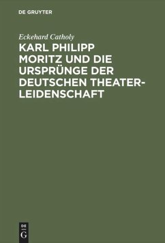 Karl Philipp Moritz und die Ursprünge der deutschen Theaterleidenschaft - Catholy, Eckehard