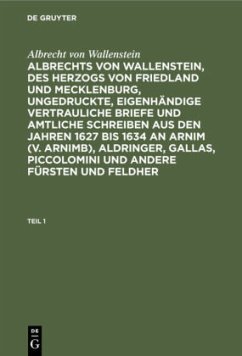 Albrecht von Wallenstein: Albrechts von Wallenstein, des Herzogs von Friedland und Mecklenburg, ungedruckte, eigenhändige vertrauliche Briefe und amtliche Schreiben aus den Jahren 1627 bis 1634 an Arnim (v. Arnimb), Aldringer, Gallas, Piccolomini und andere Fürsten und Feldher. Teil 1 - Wallenstein, Albrecht von