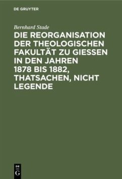 Die Reorganisation der Theologischen Fakultät zu Giessen in den Jahren 1878 bis 1882, Thatsachen, nicht Legende - Stade, Bernhard