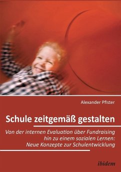 Schule zeitgemäß gestalten. Von der internen Evaluation über Fundraising hin zu einem sozialen Lernen - Pfister, Alexander