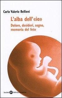 L' alba dell'«io». Dolore, desideri, sogno, memoria del feto - Bellieni, Carlo Valerio