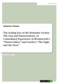 The Aching Joys of the Romantic Genius: The Loss and Transcendence of Unmediated Experience in Wordsworth¿s "Tintern Abbey" and Goethe¿s "The Eagle and the Dove"