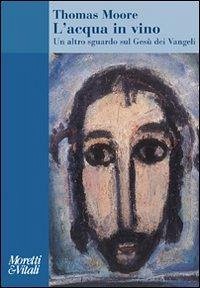 L' acqua in vino. Un altro sguardo sul Gesù dei Vangeli - Moore, Thomas