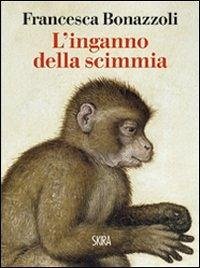 L' inganno della scimmia. Crimini e misteri nelle confessioni di venti grandi artisti - Bonazzoli, Francesca