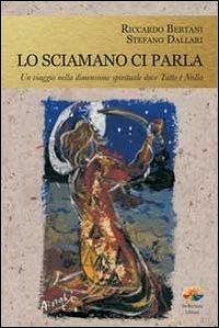 Lo sciamano ci parla. Un viaggio nella dimensione spirituale dove tutto è nulla - Bertani, Riccardo; Dallari, Stefano
