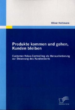 Produkte kommen und gehen, Kunden bleiben: Customer-Value-Controlling als Herausforderung zur Steuerung des Kundenwerts - Holtmann, Oliver
