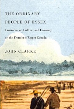 The Ordinary People of Essex: Environment, Culture, and Economy on the Frontier of Upper Canada Volume 218 - Clarke, John