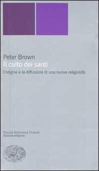 Il culto dei santi. L'origine e la diffusione di una nuova religiosità - Brown, Peter