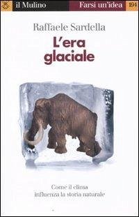 L' era glaciale. Come il clima influenza la storia naturale - Sardella, Raffaele