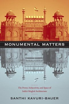 Monumental Matters: The Power, Subjectivity, and Space of India's Mughal Architecture - Kavuri-Bauer, Santhi