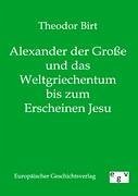 Alexander der Große und das Weltgriechentum bis zum Erscheinen Jesu - Birt, Theodor