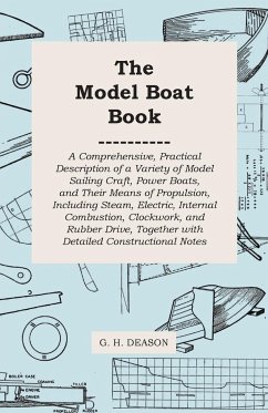 The Model Boat Book - A Comprehensive, Practical Description of a Variety of Model Sailing Craft, Power Boats, and Their Means of Propulsion, Including Steam, Electric, Internal Combustion, Clockwork, and Rubber Drive, Together with Detailed Constructiona - Deason, G. H.