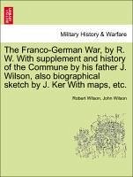 The Franco-German War, by R. W. With supplement and history of the Commune by his father J. Wilson, also biographical sketch by J. Ker With maps, etc.