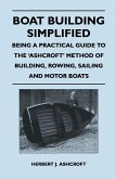 Boat Building Simplified - Being a Practical Guide to the 'Ashcroft' Method of Building, Rowing, Sailing and Motor Boats