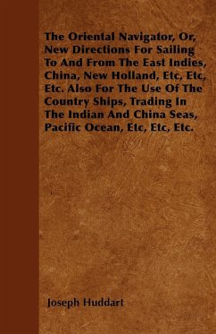 The Oriental Navigator, Or, New Directions For Sailing To And From The East Indies, China, New Holland, Etc, Etc, Etc. Also For The Use Of The Country Ships, Trading In The Indian And China Seas, Pacific Ocean, Etc, Etc, Etc.