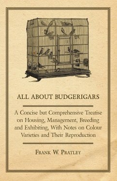 All about Budgerigars - A Concise But Comprehensive Treatise on Housing, Management, Breeding and Exhibiting, with Notes on Colour Varieties and Their - Pratley, Frank W.