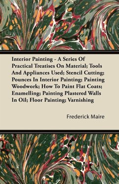 Interior Painting - A Series of Practical Treatises on Material; Tools and Appliances Used; Stencil Cutting; Pounces in Interior Painting; Painting Wo - Maire, Frederick